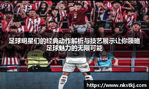 足球明星们的经典动作解析与技艺展示让你领略足球魅力的无限可能