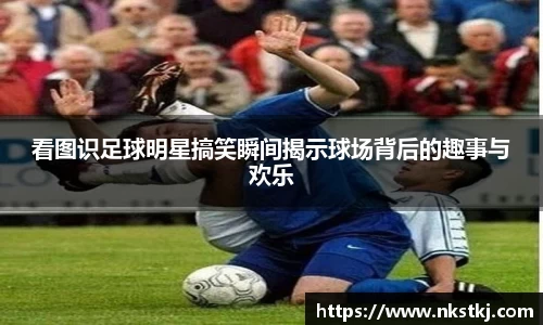 看图识足球明星搞笑瞬间揭示球场背后的趣事与欢乐