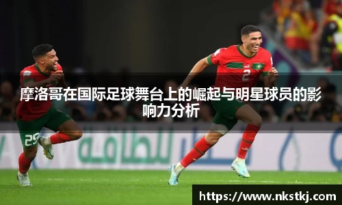 摩洛哥在国际足球舞台上的崛起与明星球员的影响力分析
