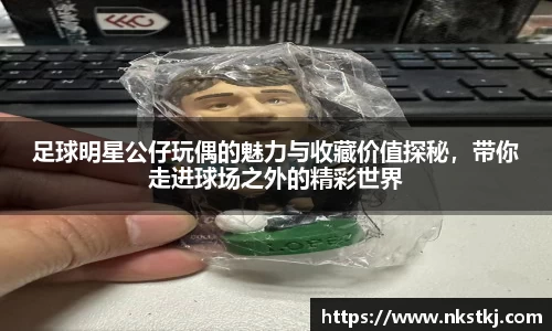 足球明星公仔玩偶的魅力与收藏价值探秘，带你走进球场之外的精彩世界