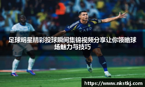 足球明星精彩投球瞬间集锦视频分享让你领略球场魅力与技巧