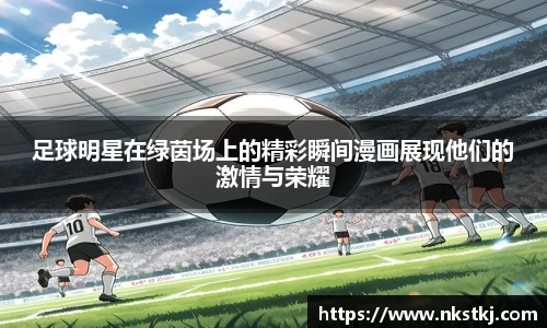 足球明星在绿茵场上的精彩瞬间漫画展现他们的激情与荣耀
