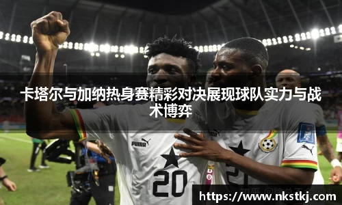 卡塔尔与加纳热身赛精彩对决展现球队实力与战术博弈