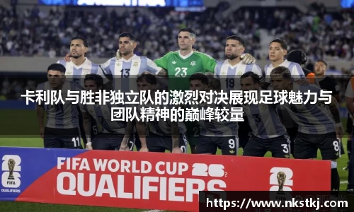 卡利队与胜非独立队的激烈对决展现足球魅力与团队精神的巅峰较量