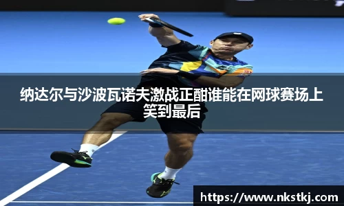 纳达尔与沙波瓦诺夫激战正酣谁能在网球赛场上笑到最后