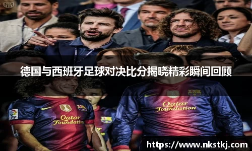 德国与西班牙足球对决比分揭晓精彩瞬间回顾
