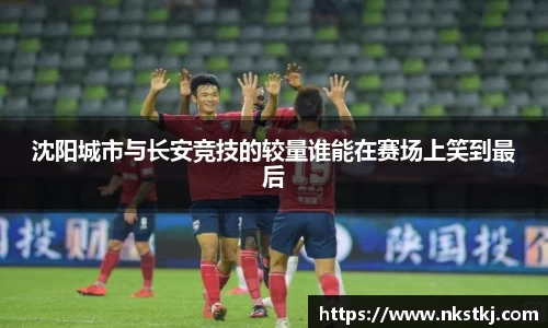 沈阳城市与长安竞技的较量谁能在赛场上笑到最后