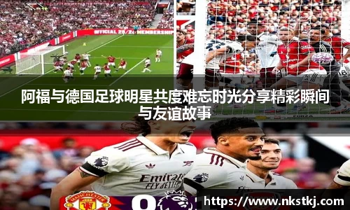 阿福与德国足球明星共度难忘时光分享精彩瞬间与友谊故事