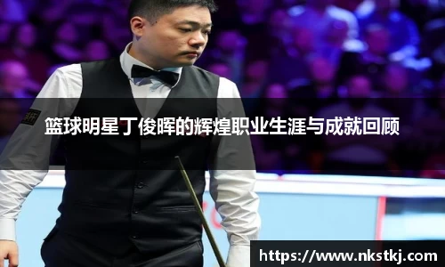 篮球明星丁俊晖的辉煌职业生涯与成就回顾